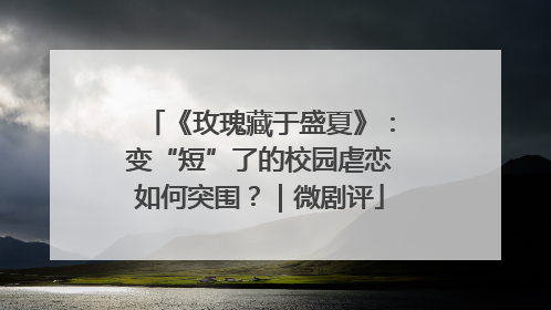 《玫瑰藏于盛夏》：变“短”了的校园虐恋如何突围？｜微剧评