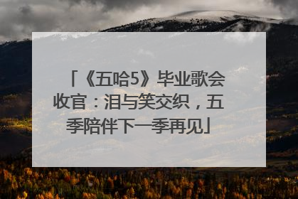 《五哈5》毕业歌会收官：泪与笑交织，五季陪伴下一季再见