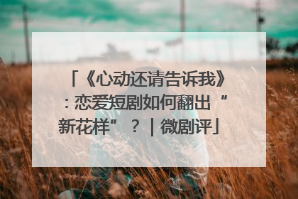 《心动还请告诉我》：恋爱短剧如何翻出“新花样”？｜微剧评