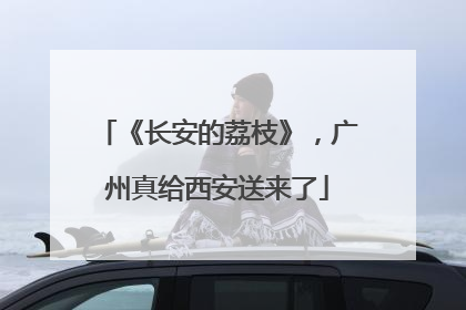 《长安的荔枝》，广州真给西安送来了