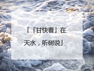 「甘快看」在天水，听树说