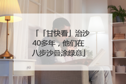 「甘快看」治沙40多年，他们在八步沙叠涂绿意