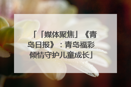 「媒体聚焦」《青岛日报》：青岛福彩倾情守护儿童成长