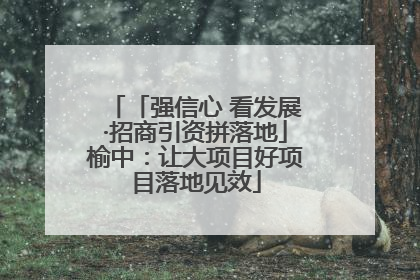 「强信心 看发展·招商引资拼落地」榆中：让大项目好项目落地见效