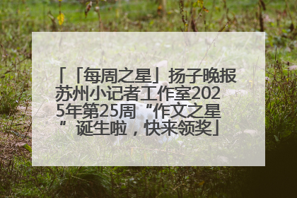 「每周之星」扬子晚报苏州小记者工作室2025年第25周“作文之星”诞生啦，快来领奖