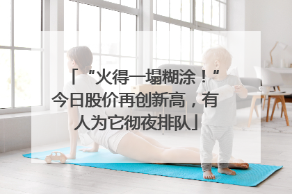 “火得一塌糊涂！”今日股价再创新高，有人为它彻夜排队