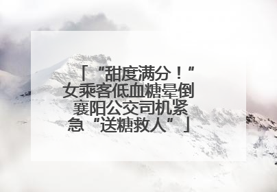 “甜度满分！”女乘客低血糖晕倒 襄阳公交司机紧急“送糖救人”
