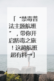 “禁毒普法主题航班”，带你开启防毒之旅！这趟航班超有料→