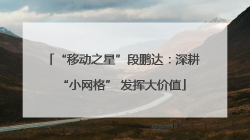 “移动之星”段鹏达：深耕“小网格” 发挥大价值