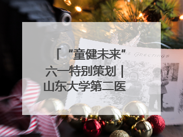 “童健未来”六一特别策划｜山东大学第二医院为孩子献上“童心处方”