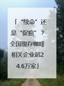 “续命”还是“促癌”？全国现存咖啡相关企业超24.6万家