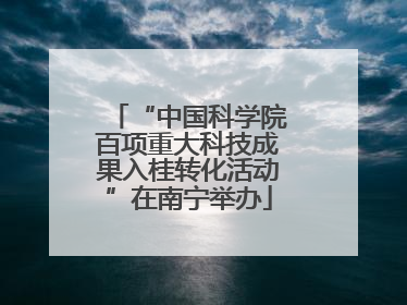 “中国科学院百项重大科技成果入桂转化活动”在南宁举办