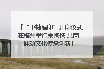 “中轴福印”开印仪式在福州举行京闽携 共同推动文化传承创新