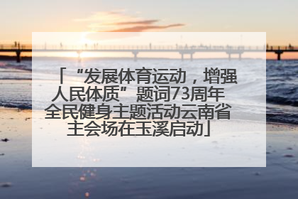 “发展体育运动，增强人民体质”题词73周年全民健身主题活动云南省主会场在玉溪启动