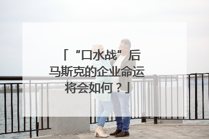 “口水战”后 马斯克的企业命运将会如何？