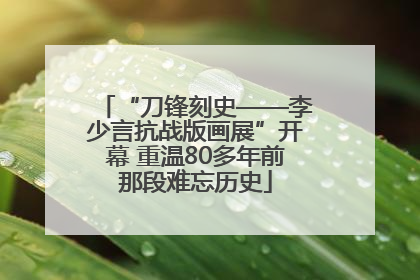 “刀锋刻史——李少言抗战版画展”开幕 重温80多年前那段难忘历史