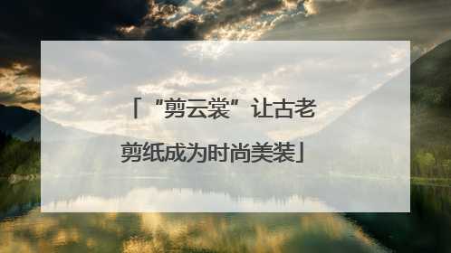 “剪云裳”让古老剪纸成为时尚美装