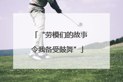 “劳模们的故事令我备受鼓舞”