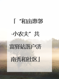 “和亩惠邻·小农夫”共富驿站落户济南秀和社区
