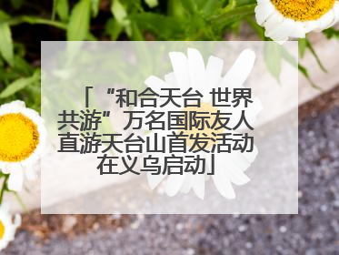 “和合天台 世界共游”万名国际友人直游天台山首发活动在义乌启动
