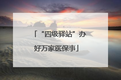 “四级驿站”办好万家医保事