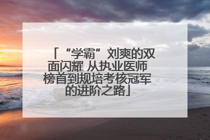 “学霸”刘爽的双面闪耀 从执业医师榜首到规培考核冠军的进阶之路