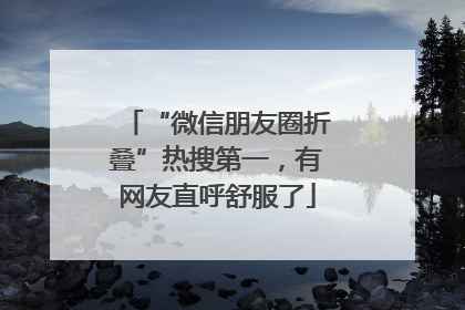 “微信朋友圈折叠”热搜第一，有网友直呼舒服了