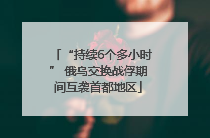 “持续6个多小时” 俄乌交换战俘期间互袭首都地区