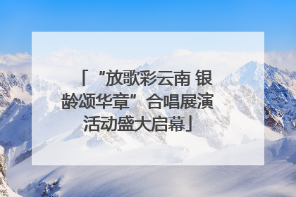 “放歌彩云南 银龄颂华章”合唱展演活动盛大启幕