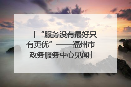 “服务没有最好只有更优”——福州市政务服务中心见闻