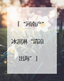 “河南产”冰淇淋“清凉出海”