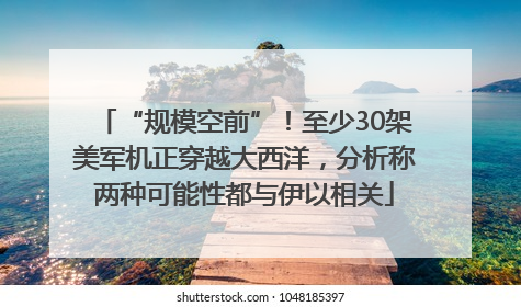 “规模空前”！至少30架美军机正穿越大西洋，分析称两种可能性都与伊以相关