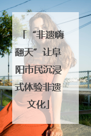 “非遗嗨翻天”让阜阳市民沉浸式体验非遗文化