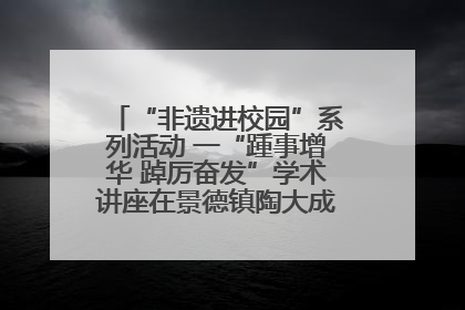 “非遗进校园”系列活动 一“踵事增华 踔厉奋发”学术讲座在景德镇陶大成功举办（图）
