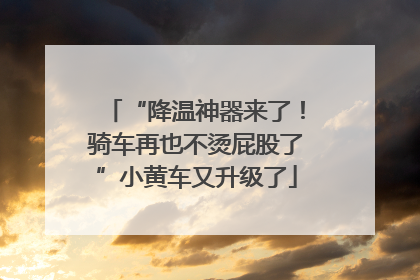 “降温神器来了！骑车再也不烫屁股了”小黄车又升级了