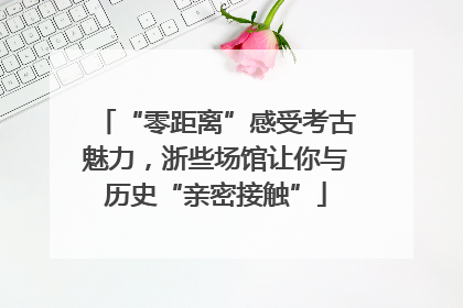 “零距离”感受考古魅力，浙些场馆让你与历史“亲密接触”