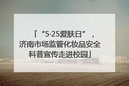 “5·25爱肤日”，济南市场监管化妆品安全科普宣传走进校园
