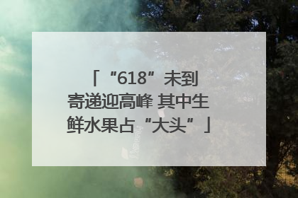 “618”未到 寄递迎高峰 其中生鲜水果占“大头”