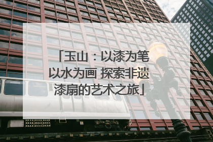 玉山：以漆为笔 以水为画 探索非遗漆扇的艺术之旅