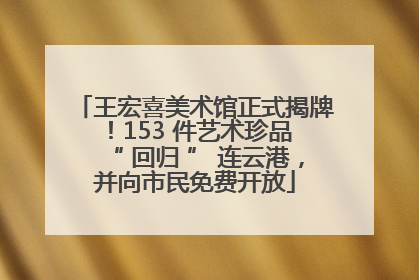 王宏喜美术馆正式揭牌！153 件艺术珍品 “ 回归 ” 连云港，并向市民免费开放