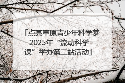 点亮草原青少年科学梦 2025年“流动科学课”举办第二站活动
