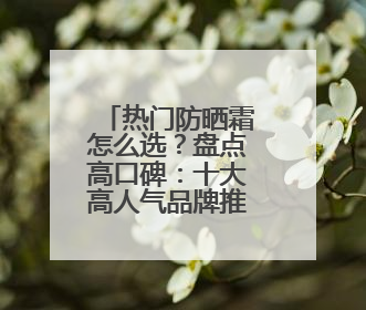 热门防晒霜怎么选？盘点高口碑：十大高人气品牌推荐！