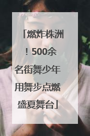 燃炸株洲！500余名街舞少年用舞步点燃盛夏舞台