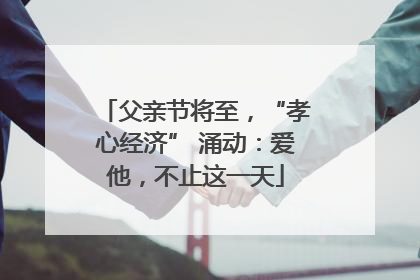 父亲节将至，“孝心经济” 涌动：爱他，不止这一天