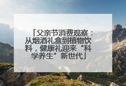 父亲节消费观察：从烟酒礼盒到植物饮料，健康礼迎来“科学养生”新世代