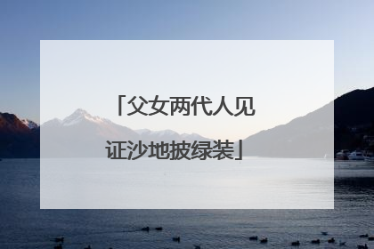 父女两代人见证沙地披绿装
