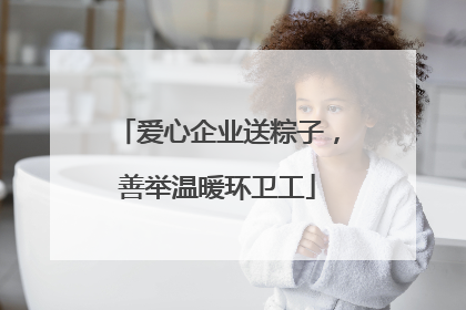 爱心企业送粽子，善举温暖环卫工