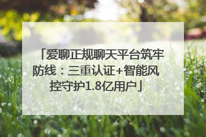 爱聊正规聊天平台筑牢防线：三重认证+智能风控守护1.8亿用户