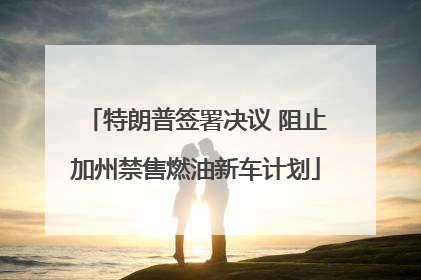 特朗普签署决议 阻止加州禁售燃油新车计划