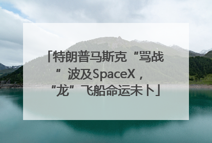 特朗普马斯克“骂战”波及SpaceX，“龙”飞船命运未卜